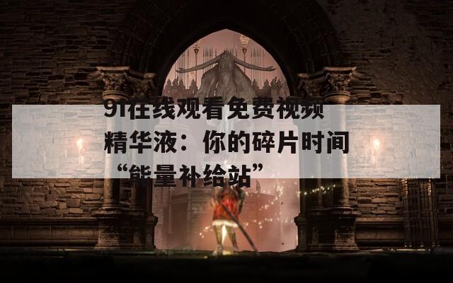 9I在线观看免费视频精华液：你的碎片时间“能量补给站”