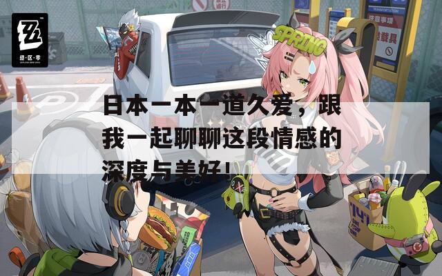 日本一本一道久爱，跟我一起聊聊这段情感的深度与美好！