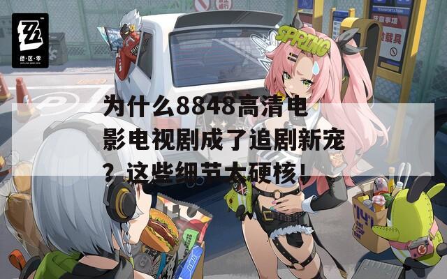 为什么8848高清电影电视剧成了追剧新宠？这些细节太硬核！