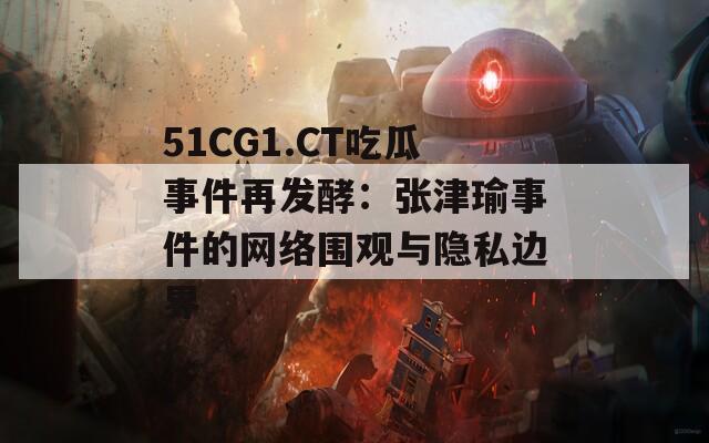 51CG1.CT吃瓜事件再发酵：张津瑜事件的网络围观与隐私边界