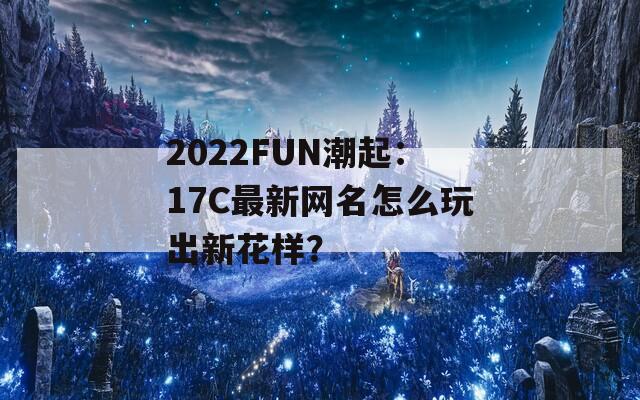2022FUN潮起：17C最新网名怎么玩出新花样？