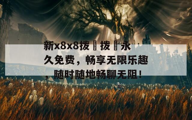 新x8x8拨牐拨牐永久免费，畅享无限乐趣，随时随地畅聊无阻！
