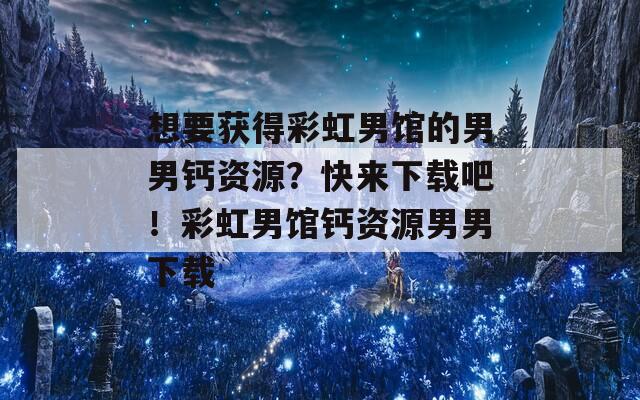 想要获得彩虹男馆的男男钙资源？快来下载吧！彩虹男馆钙资源男男下载