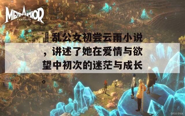 婬乱公女初尝云雨小说，讲述了她在爱情与欲望中初次的迷茫与成长。