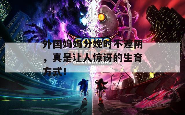 外国妈妈分娩时不遮阴，真是让人惊讶的生育方式！
