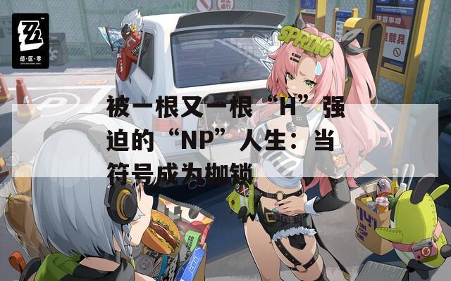 被一根又一根“H”强迫的“NP”人生：当符号成为枷锁