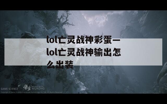 lol亡灵战神彩蛋—lol亡灵战神输出怎么出装