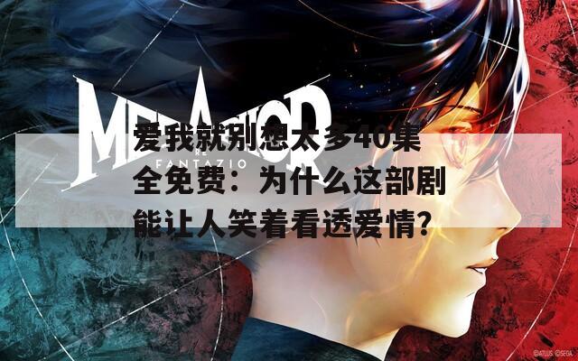 爱我就别想太多40集全免费：为什么这部剧能让人笑着看透爱情？