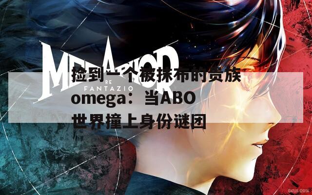 捡到一个被抹布的贵族omega：当ABO世界撞上身份谜团