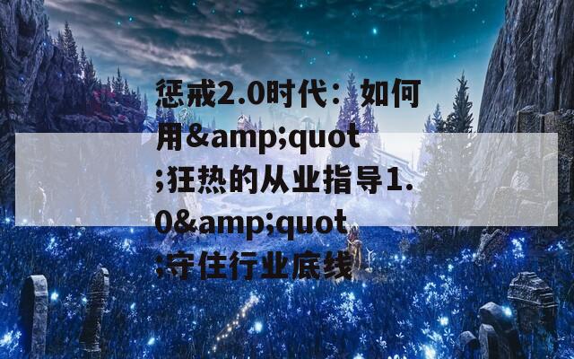 惩戒2.0时代：如何用&quot;狂热的从业指导1.0&quot;守住行业底线