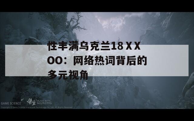 性丰满乌克兰18ⅩXOO：网络热词背后的多元视角