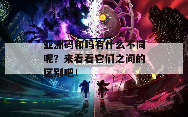 亚洲码和码有什么不同呢？来看看它们之间的区别吧！
