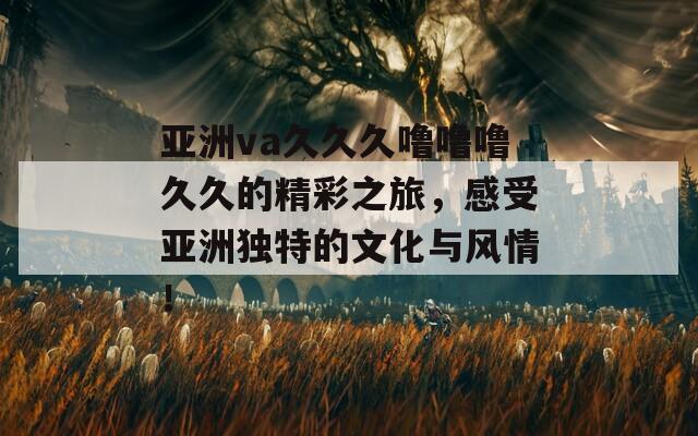 亚洲va久久久噜噜噜久久的精彩之旅，感受亚洲独特的文化与风情！