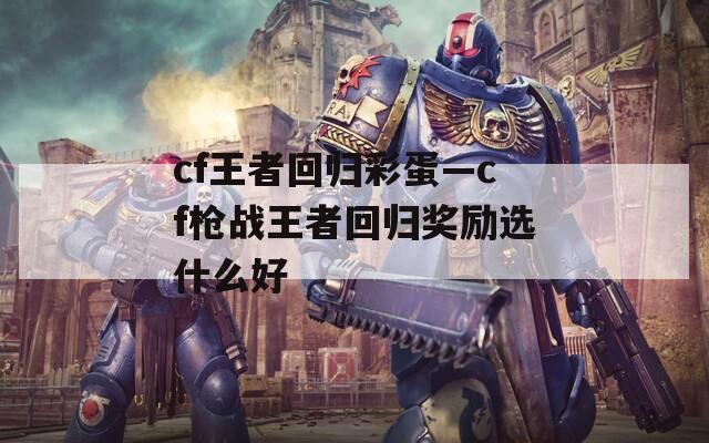 cf王者回归彩蛋—cf枪战王者回归奖励选什么好