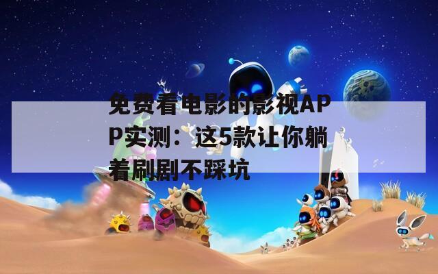 免费看电影的影视APP实测：这5款让你躺着刷剧不踩坑