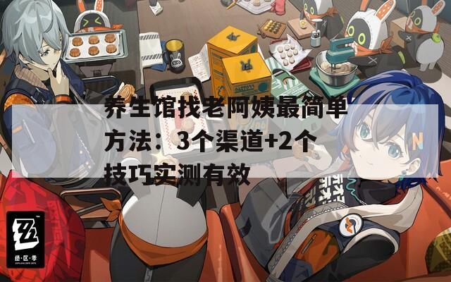 养生馆找老阿姨最简单方法：3个渠道+2个技巧实测有效