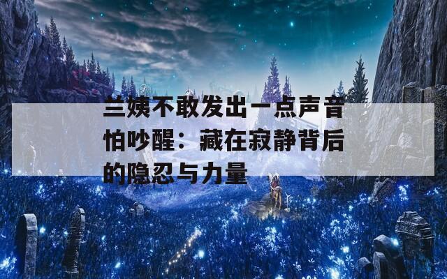 兰姨不敢发出一点声音怕吵醒：藏在寂静背后的隐忍与力量