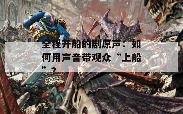 全程开船的剧原声：如何用声音带观众“上船”？