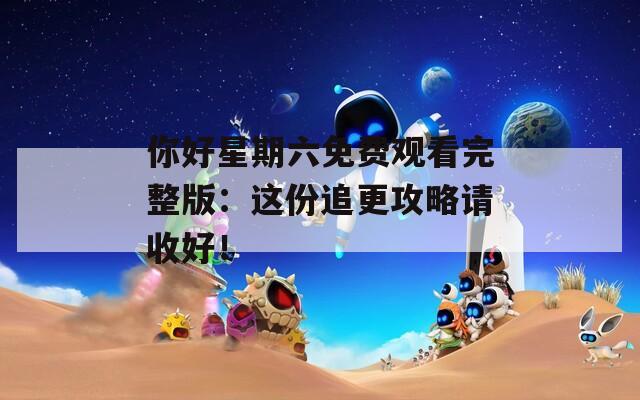 你好星期六免费观看完整版：这份追更攻略请收好！
