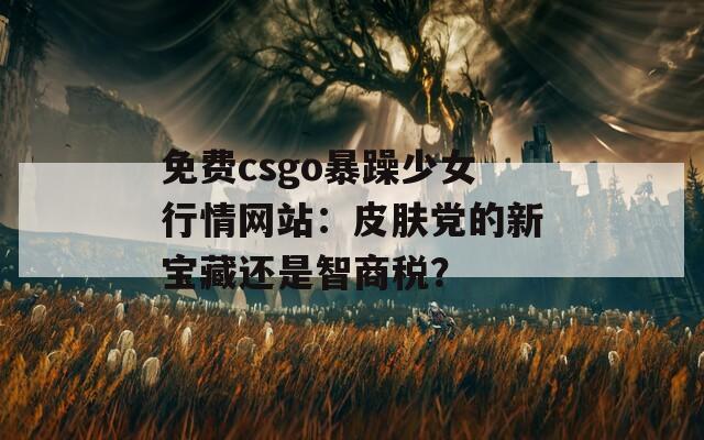 免费csgo暴躁少女行情网站：皮肤党的新宝藏还是智商税？