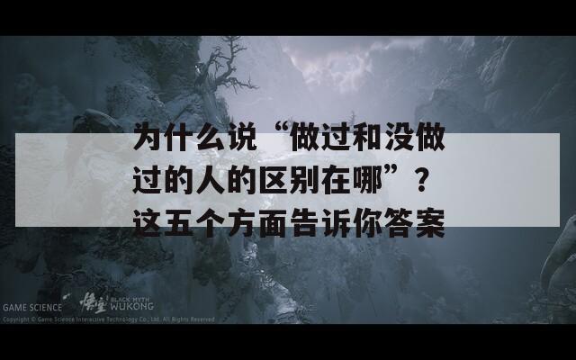 为什么说“做过和没做过的人的区别在哪”？这五个方面告诉你答案
