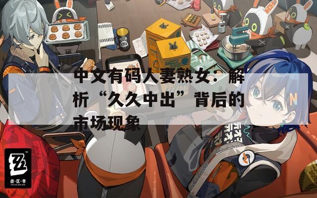 中文有码人妻熟女：解析“久久中出”背后的市场现象