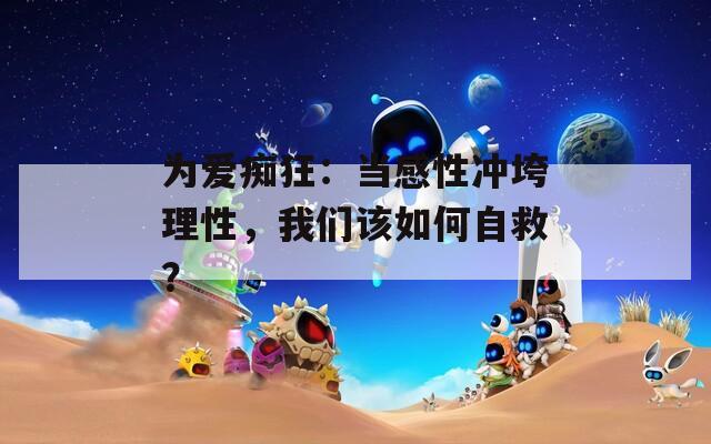 为爱痴狂：当感性冲垮理性，我们该如何自救？