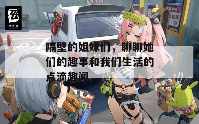 隔壁的姐妹们，聊聊她们的趣事和我们生活的点滴趣闻