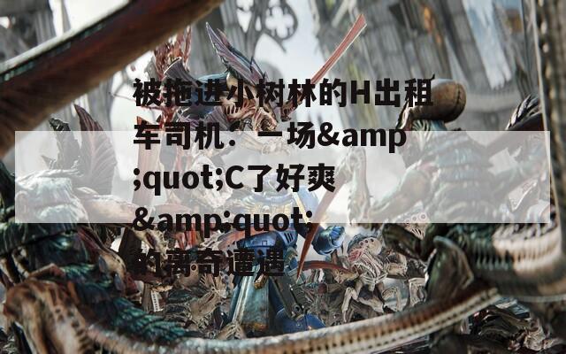 被拖进小树林的H出租车司机：一场&quot;C了好爽&quot;的离奇遭遇