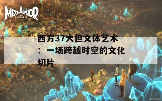 西方37大但文体艺术：一场跨越时空的文化切片
