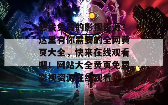 想找免费的影视资源？这里有你需要的全网黄页大全，快来在线观看吧！网站大全黄页免费影视资源在线观看