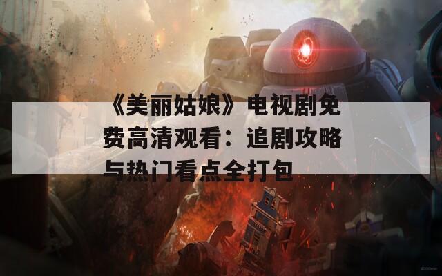《美丽姑娘》电视剧免费高清观看：追剧攻略与热门看点全打包