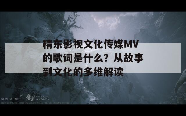 精东影视文化传媒MV的歌词是什么？从故事到文化的多维解读