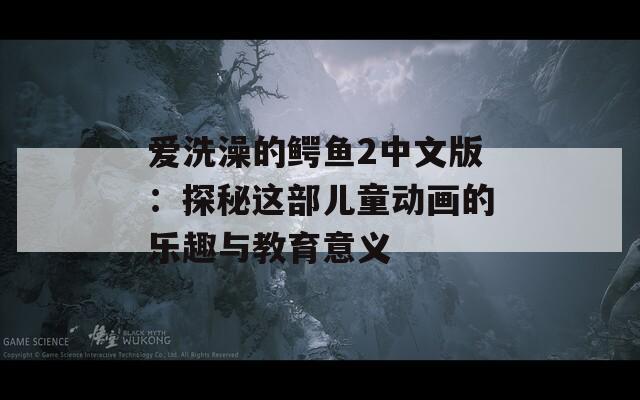 爱洗澡的鳄鱼2中文版：探秘这部儿童动画的乐趣与教育意义