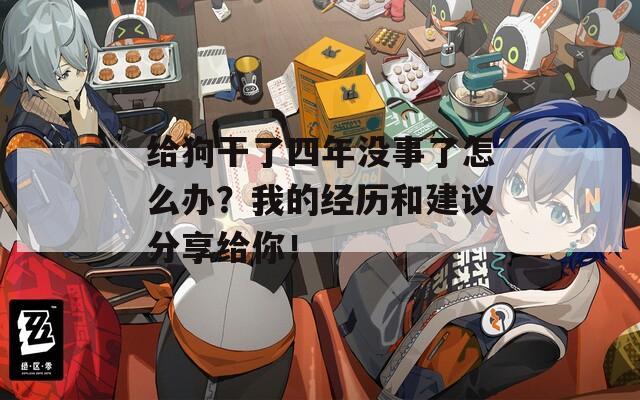 给狗干了四年没事了怎么办？我的经历和建议分享给你！