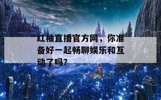 红袖直播官方网，你准备好一起畅聊娱乐和互动了吗？
