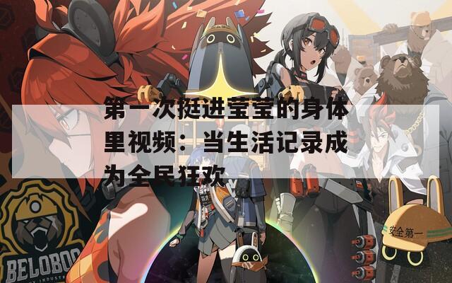 第一次挺进莹莹的身体里视频：当生活记录成为全民狂欢