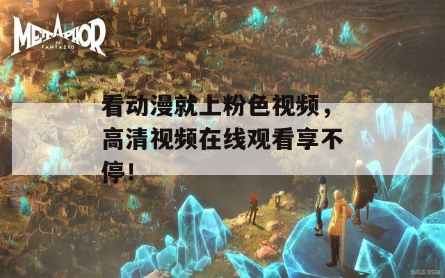看动漫就上粉色视频，高清视频在线观看享不停！