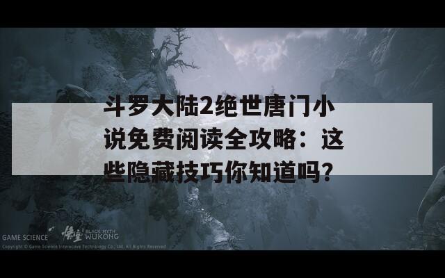 斗罗大陆2绝世唐门小说免费阅读全攻略：这些隐藏技巧你知道吗？
