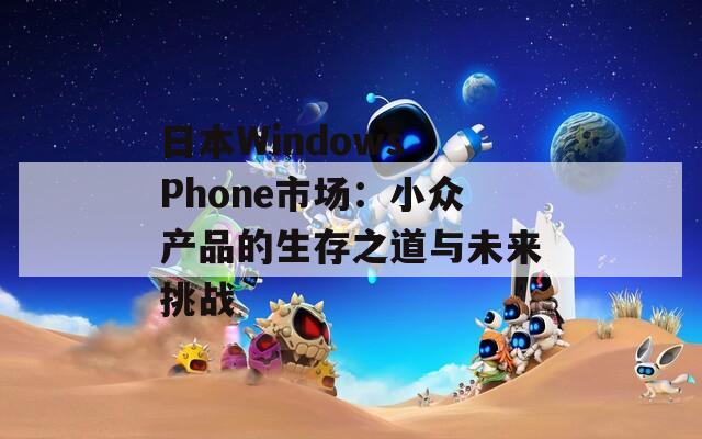 日本Windows Phone市场：小众产品的生存之道与未来挑战