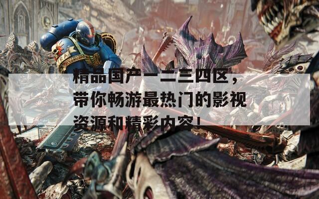 精品国产一二三四区，带你畅游最热门的影视资源和精彩内容！