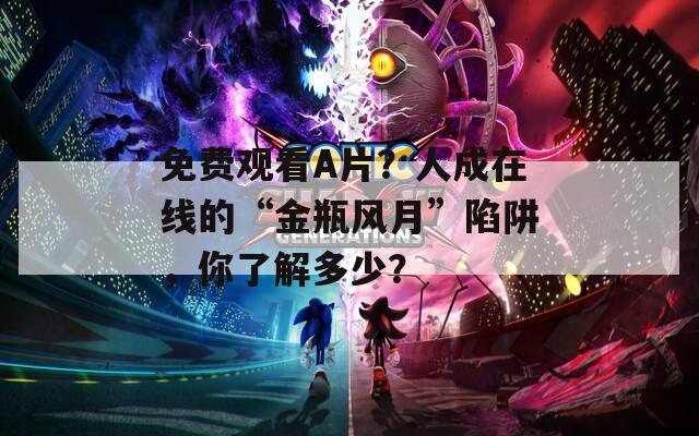 免费观看A片？人成在线的“金瓶风月”陷阱，你了解多少？