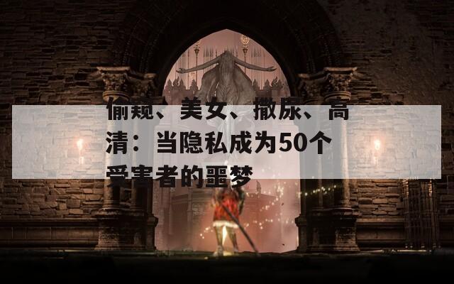 偷窥、美女、撒尿、高清：当隐私成为50个受害者的噩梦