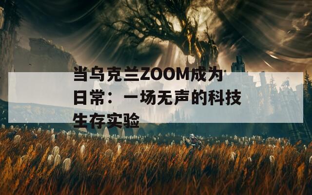 当乌克兰ZOOM成为日常：一场无声的科技生存实验