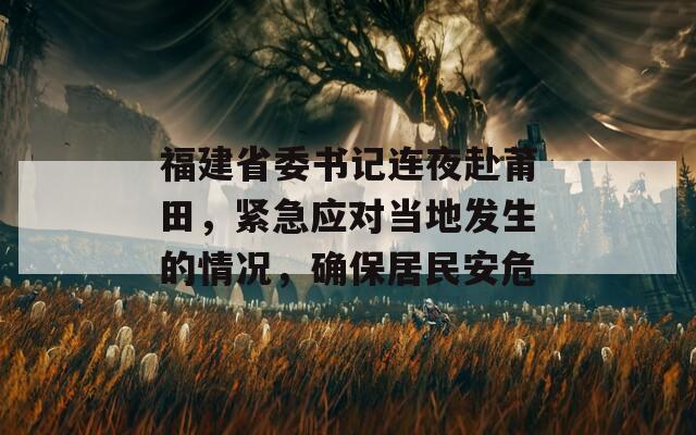 福建省委书记连夜赴莆田，紧急应对当地发生的情况，确保居民安危