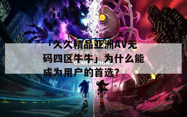 「久久精品亚洲AV无码四区牛牛」为什么能成为用户的首选？