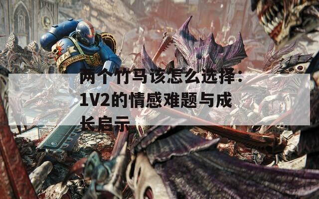 两个竹马该怎么选择：1V2的情感难题与成长启示