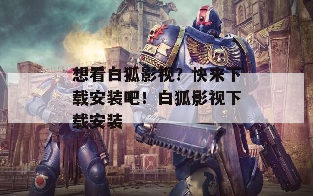 想看白狐影视？快来下载安装吧！白狐影视下载安装