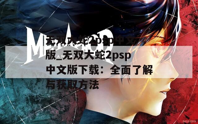 无双大蛇2psp中文版_无双大蛇2psp中文版下载：全面了解与获取方法