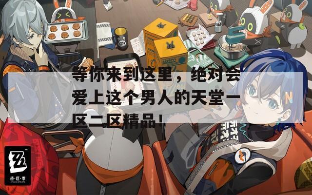 等你来到这里，绝对会爱上这个男人的天堂一区二区精品！
